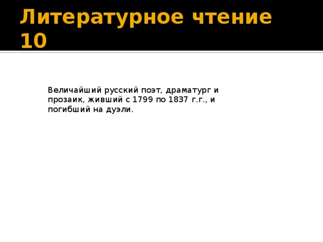 Буря мглою небо кроет, Вихри снежные крутя; То, как зверь, она завоет, То заплачет, как дитя, То по кровле обветшалой Вдруг соломой зашумит, То, как путник запоздалый, К нам в окошко застучит.   Источник: http://pushkin.niv.ru/pushkin/stihi/stih-450.htm    Литературное чтение 10 Величайший русский поэт, драматург и прозаик, живший с 1799 по 1837 г.г., и погибший на дуэли. 