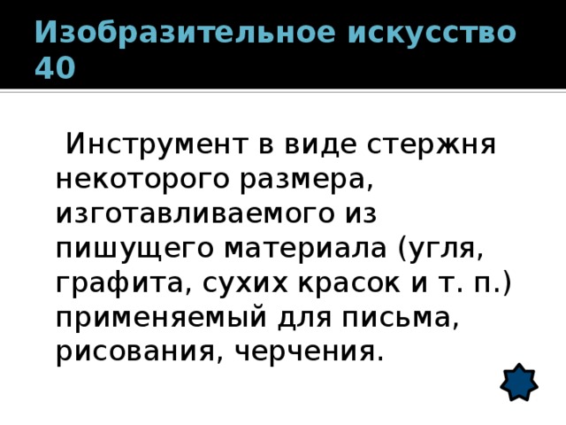 Изобразительное искусство 40  Инструмент в виде стержня некоторого размера, изготавливаемого из пишущего материала (угля, графита, сухих красок и т. п.) применяемый для письма, рисования, черчения. 