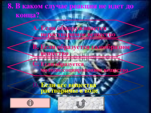 8. В каком случае реакция не идет до конца? А. Если обнаруживается нерастворимое вещество В. Если образуется газообразное вещество С. Если образуется малодиссоциированное вещество D .  Если все вещества растворимы в воде 