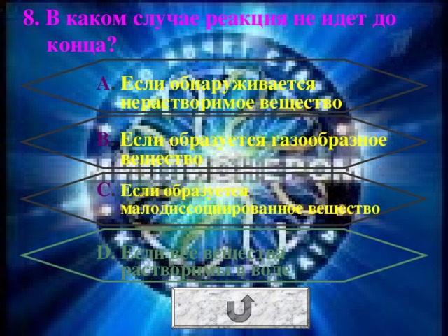 8. В каком случае реакция не идет до конца? А . Если обнаруживается нерастворимое вещество В . Если образуется газообразное вещество С . Если образуется малодиссоциированное вещество D . Если все вещества растворимы в воде 