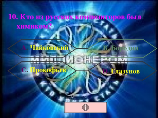 10. Кто из русских композиторов был химиком? А . Чайковский В. Бородин С . Прокофьев  D . Глазунов 