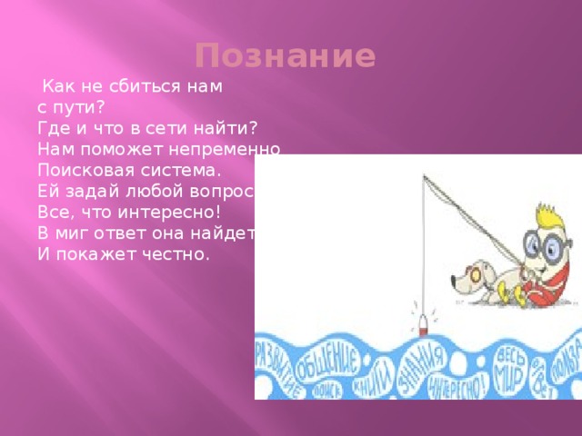 Познание  Как не сбиться нам с пути?  Где и что в сети найти?  Нам поможет непременно  Поисковая система.  Ей задай любой вопрос  Все, что интересно!  В миг ответ она найдет  И покажет честно. 