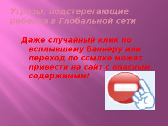 Угрозы, подстерегающие ребенка в Глобальной сети Даже случайный клик по всплывшему баннеру или переход по ссылке может привести на сайт с опасным содержимым! 