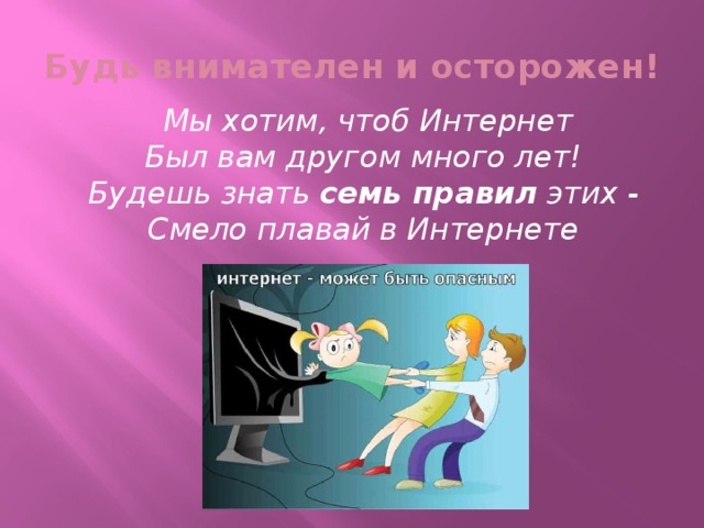 Будь внимателен и осторожен!  Мы хотим, чтоб Интернет  Был вам другом много лет!  Будешь знать  семь правил  этих -  Смело плавай в Интернете 