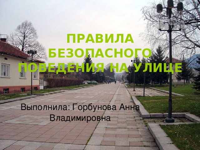 ПРАВИЛА БЕЗОПАСНОГО ПОВЕДЕНИЯ НА УЛИЦЕ Выполнила: Горбунова Анна Владимировна 