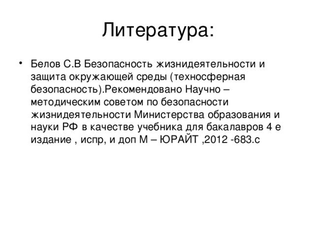 Литература: Белов С.В Безопасность жизнидеятельности и защита окружающей среды (техносферная безопасность).Рекомендовано Научно – методическим советом по безопасности жизнидеятельности Министерства образования и науки РФ в качестве учебника для бакалавров 4 е издание , испр, и доп М – ЮРАЙТ ,2012 -683.с 