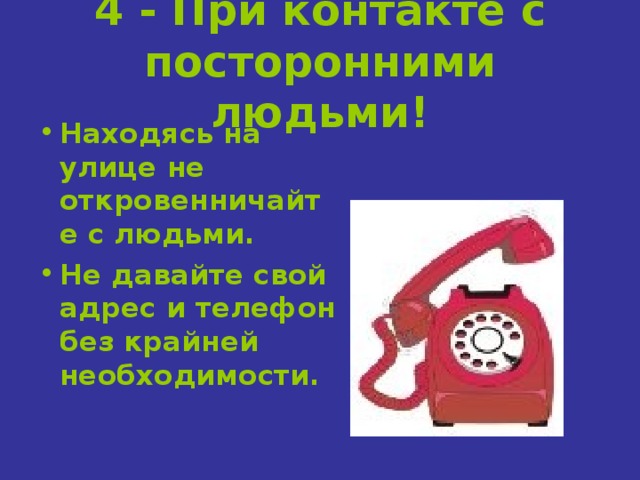 4 - При контакте с посторонними людьми! Находясь на улице не откровенничайте с людьми. Не давайте свой адрес и телефон без крайней необходимости.  