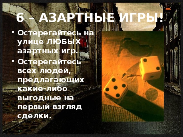 6 –  АЗАРТНЫЕ ИГРЫ!  Остерегайтесь на улице ЛЮБЫХ азартных игр. Остерегайтесь всех людей, предлагающих какие-либо выгодные на первый взгляд сделки. 