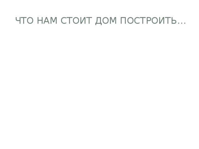  Что нам стоит дом построить… 