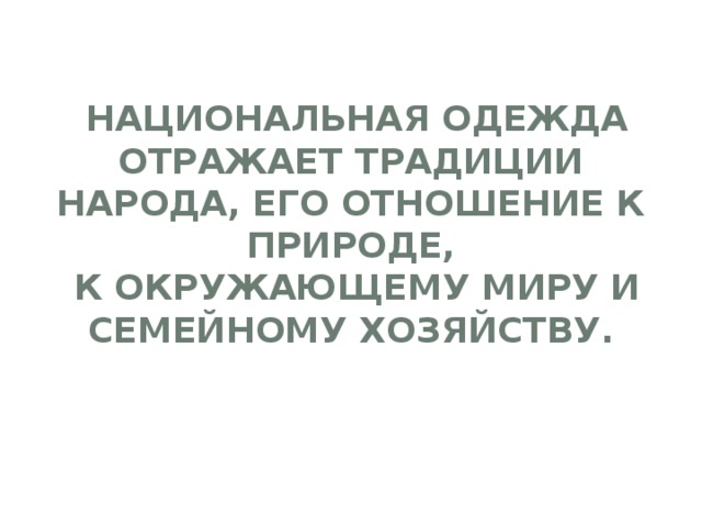  Национальная одежда отражает традиции народа, его отношение к природе,  к окружающему миру и семейному хозяйству. 