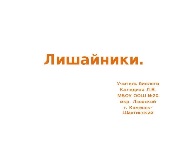 Лишайники. Учитель биологи Каледина Л.В. МБОУ ООШ №20 мкр. Лховской г. Каменск-Шахтинский 