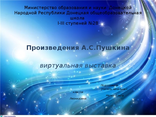 Министерство образования и науки Донецкой Народной Республики Донецкая общеобразовательная школа  I-III ступеней №28 Произведения А.С.Пушкина виртуальная выставка      Подготовила  учитель начальных классов  Метык Ольга Леонидовна  