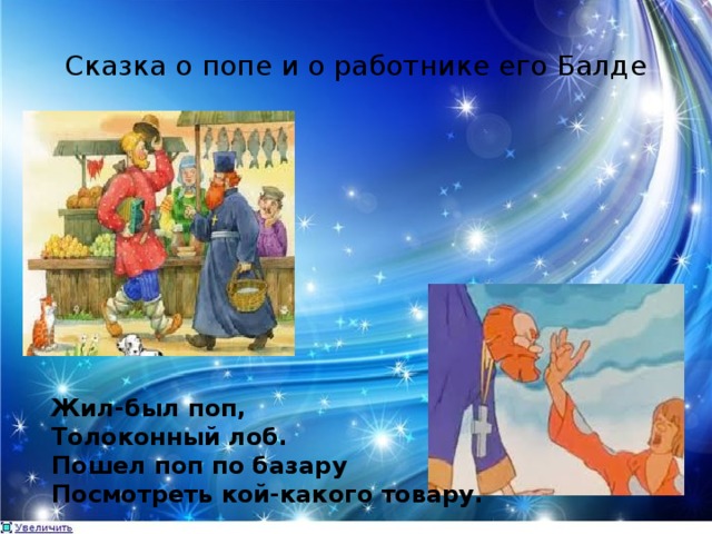 Сказка о попе и о работнике его Балде Жил-был поп,  Толоконный лоб.  Пошел поп по базару  Посмотреть кой-какого товару. 