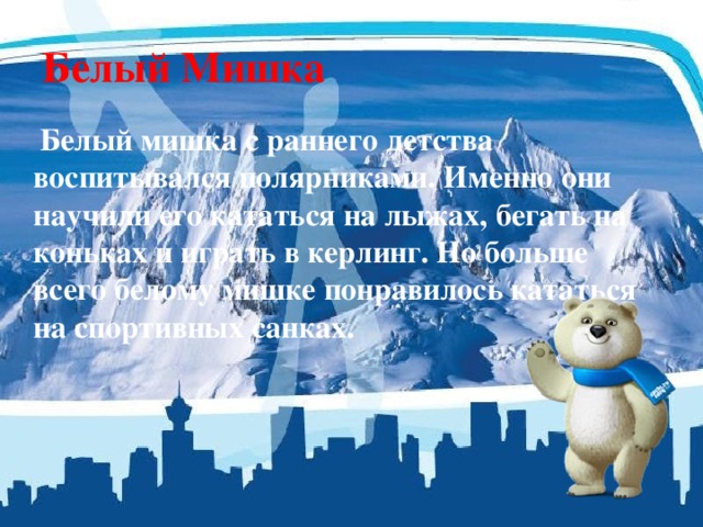 Белый Мишка  Белый мишка с раннего детства воспитывался полярниками. Именно они научили его кататься на лыжах, бегать на коньках и играть в керлинг. Но больше всего белому мишке понравилось кататься на спортивных санках. 
