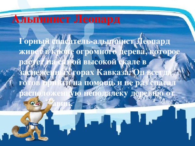 Альпинист Леопард   Горный спасатель-альпинист Леопард живет в кроне огромного дерева, которое растет на самой высокой скале в заснеженных горах Кавказа. Он всегда готов прийти на помощь и не раз спасал расположенную неподалеку деревню от   лавин. 