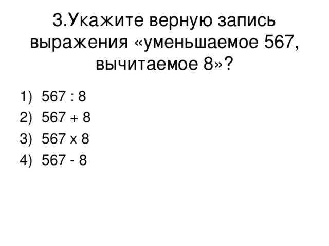 3.Укажите верную запись выражения «уменьшаемое 567, вычитаемое 8»? 