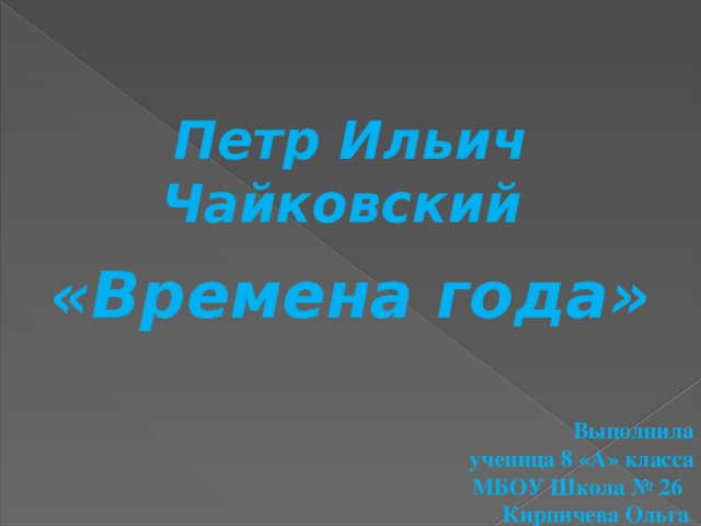   Петр Ильич Чайковский     «Времена года»             Выполнила       ученица 8 «А» класса         МБОУ Школа № 26         Кирпичева Ольга  