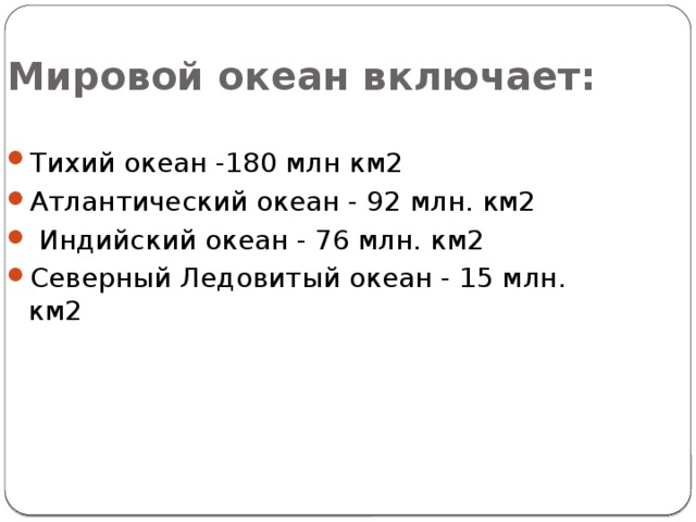 Мировой океан включает: Тихий океан -180 млн км2  Атлантический океан - 92 млн. км2  Индийский океан - 76 млн. км2 Северный Ледовитый океан - 15 млн. км2 
