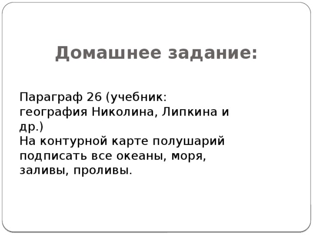 Домашнее задание: Параграф 26 (учебник: география Николина, Липкина и др.) На контурной карте полушарий подписать все океаны, моря, заливы, проливы. 