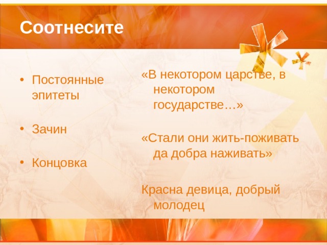 Соотнесите  «В некотором царстве, в некотором государстве…»   «Стали они жить-поживать да добра наживать» Красна девица, добрый молодец Постоянные эпитеты   Зачин   Концовка 