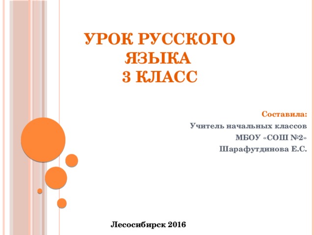 Урок русского языка  3 класс Составила: Учитель начальных классов МБОУ «СОШ №2» Шарафутдинова Е.С. Лесосибирск 2016 