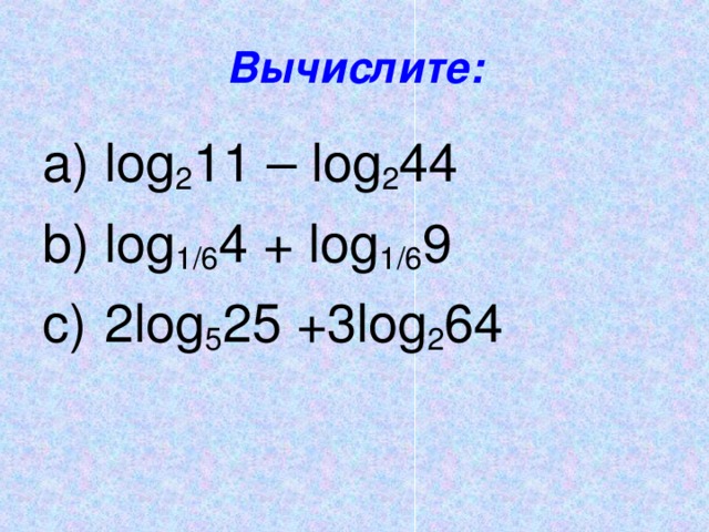 Вычислите:  log 2 11 – log 2 44  log 1/6 4 + log 1/6 9  2log 5 25 +3log 2 64 