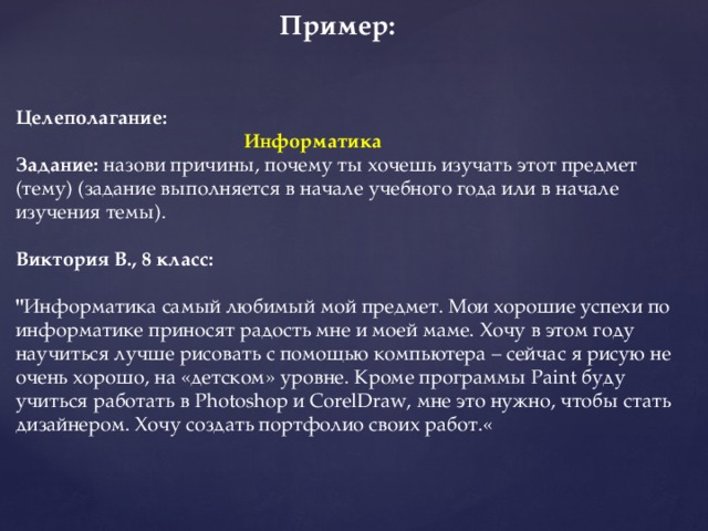 Пример: Целеполагание:  Информатика Задание: назови причины, почему ты хочешь изучать этот предмет (тему) (задание выполняется в начале учебного года или в начале изучения темы). Виктория В., 8 класс:  