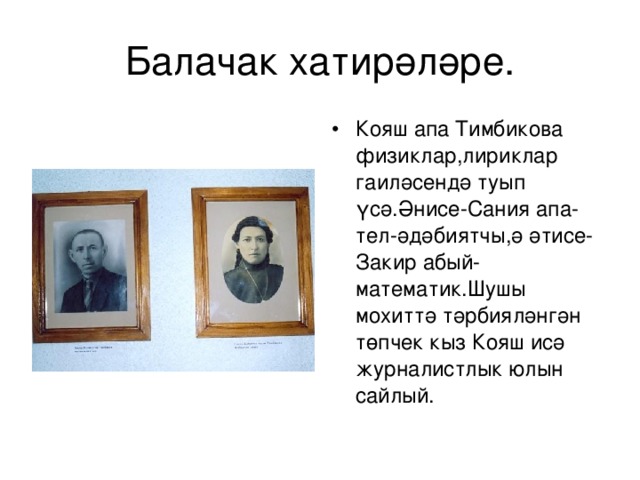 Балачак хатирәләре. Кояш апа Тимбикова физиклар,лириклар гаиләсендә туып үсә.Әнисе-Сания апа-тел-әдәбиятчы,ә әтисе-Закир абый- математик.Шушы мохиттә тәрбияләнгән төпчек кыз Кояш исә ж урналистлык юлын сайлый. 