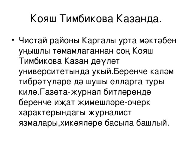 Кояш Тимбикова Казанда. Чистай районы Каргалы урта мәктәбен уңышлы тәмамлаганнан соң Кояш Тимбикова Казан дәүләт университетында укый.Беренче каләм тибрәтүләре дә шушы елларга туры килә.Газета- ж урнал битләрендә беренче иҗат җимешләре-очерк характерындагы ж урналист язмалары,хикәяләре басыла башлый. 