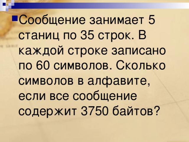 Сообщение занимает 5 станиц по 35 строк. В каждой строке записано по 60 символов. Сколько символов в алфавите, если все сообщение содержит 3750 байтов? 