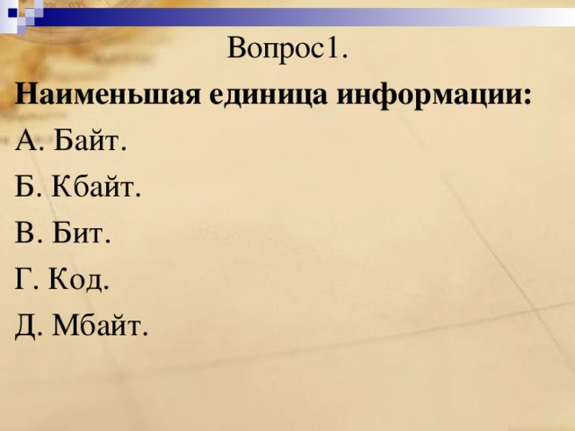 Вопрос1. Наименьшая единица информации: A. Байт. Б. Кбайт. B. Бит. Г. Код. Д. Мбайт. 