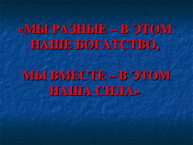    «МЫ РАЗНЫЕ – В ЭТОМ  НАШЕ БОГАТСТВО,   МЫ ВМЕСТЕ – В ЭТОМ НАША СИЛА»   