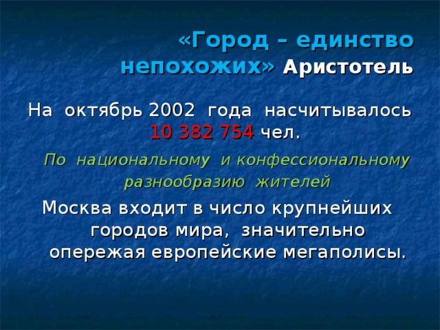 «Город – единство непохожих» Аристотель На октябрь 2002 года насчитывалось 10 382 754 чел.  По национальному и конфессиональному разнообразию жителей  Москва входит в число крупнейших городов мира, значительно опережая европейские мегаполисы. 