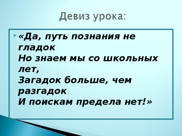 «Да, путь познания не гладок  Но знаем мы со школьных лет,  Загадок больше, чем разгадок  И поискам предела нет!»