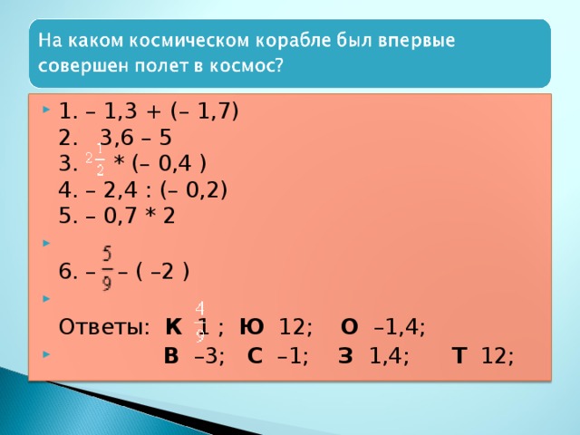 1. – 1,3 + (– 1,7)  2.   3,6 – 5  3.     * (– 0,4 )  4. – 2,4 : (– 0,2)  5. – 0,7 * 2  6. –   – ( –2 )  Ответы:   К   1 ;  Ю   12;  О   –1,4;   В   –3;  С   –1;  З   1,4;  Т   12;