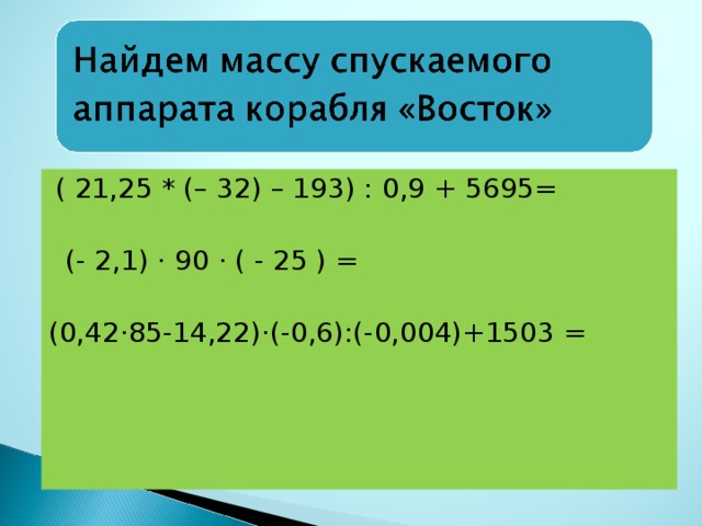 ( 21,25 * (– 32) – 193) : 0,9 + 5695=  (- 2,1) · 90 · ( - 25 ) = (0,42·85-14,22)·(-0,6):(-0,004)+1503 =