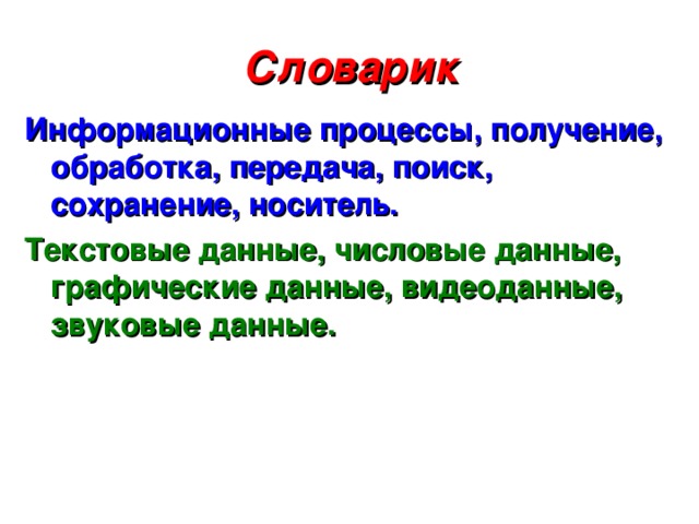 Словарик Информационные процессы, получение, обработка, передача, поиск, сохранение, носитель. Текстовые данные, числовые данные, графические данные, видеоданные, звуковые данные. 