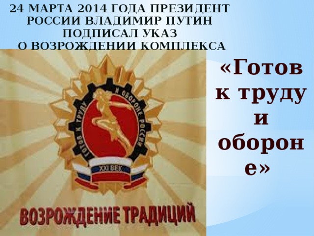 24 МАРТА 2014 ГОДА ПРЕЗИДЕНТ РОССИИ ВЛАДИМИР ПУТИН ПОДПИСАЛ УКАЗ  О ВОЗРОЖДЕНИИ КОМПЛЕКСА «Готов к труду и обороне» 