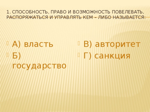 1. Способность, право и возможность повелевать, распоряжаться и управлять кем – либо называется: А) власть Б) государство В) авторитет Г) санкция 