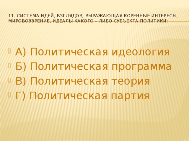 11. Система идей, взглядов, выражающая коренные интересы, мировоззрение, идеалы какого – либо субъекта политики: А) Политическая идеология Б) Политическая программа В) Политическая теория Г) Политическая партия 