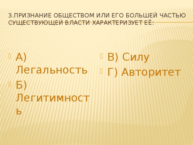 3.Признание обществом или его большей частью существующей власти характеризует её: А) Легальность Б) Легитимность В) Силу Г) Авторитет 
