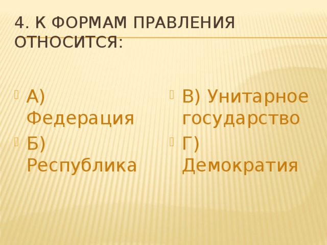 4. К формам правления относится: А) Федерация Б) Республика В) Унитарное государство Г) Демократия 