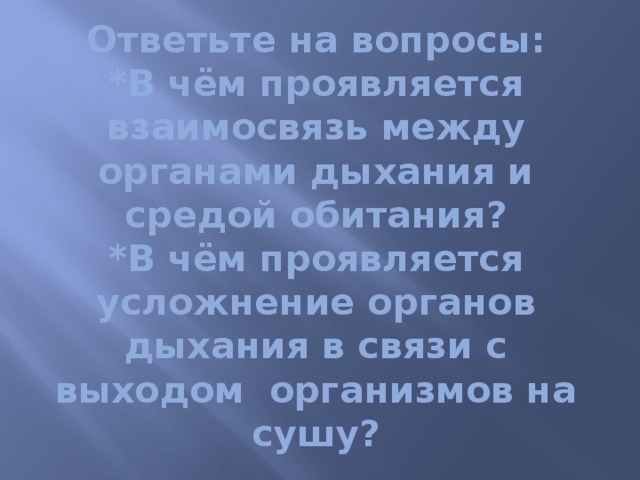 Ответьте на вопросы:  *В чём проявляется взаимосвязь между органами дыхания и средой обитания?  *В чём проявляется усложнение органов дыхания в связи с выходом организмов на сушу? 