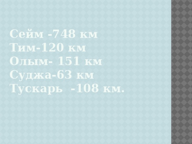 Сейм -748 км  Тим-120 км  Олым- 151 км  Суджа-63 км  Тускарь -108 км.