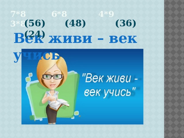 7*8 6*8 4*9 3*8  (56) (48) (36) (24) Век живи – век учись