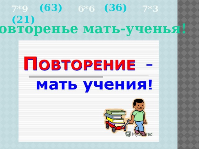 (63) (36) (21) 7*9 6*6 7*3    Повторенье мать-ученья!