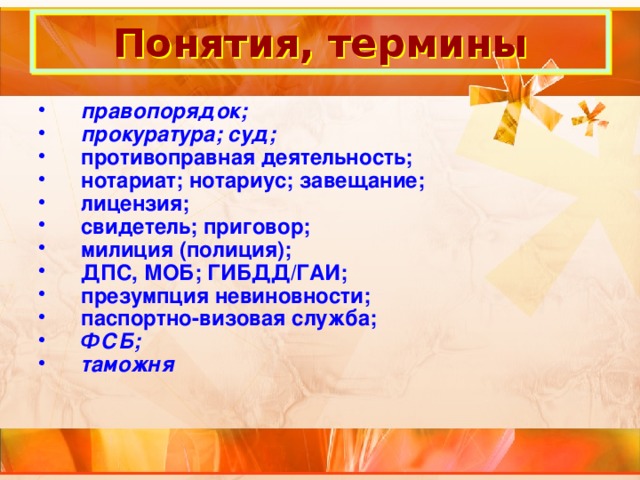 Понятия, термины правопорядок; прокуратура; суд; противоправная деятельность; нотариат; нотариус; завещание; лицензия; свидетель; приговор; милиция (полиция); ДПС, МОБ; ГИБДД/ГАИ; презумпция невиновности; паспортно-визовая служба; ФСБ; таможня 