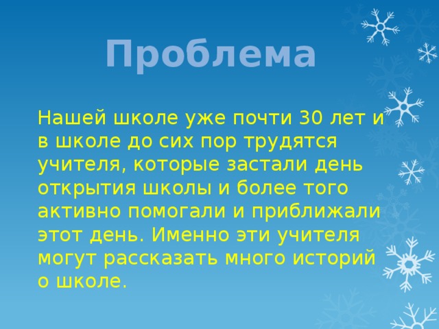 Проблема Нашей школе уже почти 30 лет и в школе до сих пор трудятся учителя, которые застали день открытия школы и более того активно помогали и приближали этот день. Именно эти учителя могут рассказать много историй о школе. 