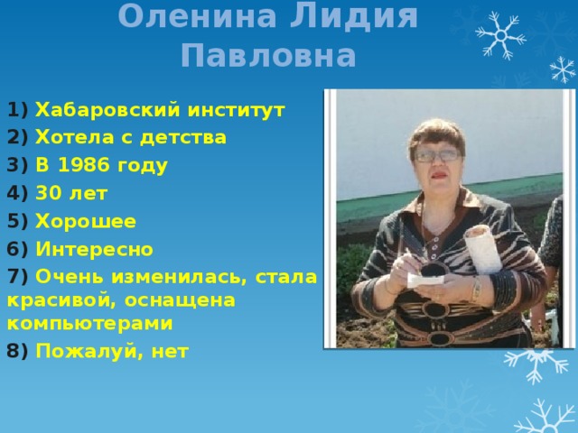 Оленина Лидия Павловна 1) Хабаровский институт 2) Хотела с детства 3) В 1986 году 4) 30 лет 5) Хорошее 6) Интересно 7) Очень изменилась, стала красивой, оснащена компьютерами 8) Пожалуй, нет 