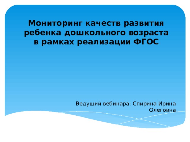 Мониторинг качеств развития ребенка дошкольного возраста в рамках реализации ФГОС Ведущий вебинара: Спирина Ирина Олеговна 